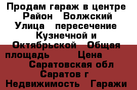 Продам гараж в центре. › Район ­ Волжский › Улица ­ пересечение Кузнечной и Октябрьской › Общая площадь ­ 25 › Цена ­ 540 000 - Саратовская обл., Саратов г. Недвижимость » Гаражи   